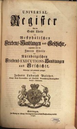 Acta Pacis Westphalicae Publica. Oder Westphälische Friedens-Handlungen und Geschichte, [7]. Universal-Register über die Sechs Theile der Westphälischen Friedens-Handlungen und Geschichte, imgleichen über die Zween Theile der Nürnbergischen Friedens-Executions-Handlungen und Geschichte