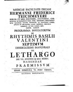 Medicae Facvltatis Decani Hermanni Friderici Teichmeyeri Hereditarii In Camsdorf Et Wenigen-Iena Phil. Et Med. Doct. Anat. Chirvrg. Et Botan. ... Programma Invitatorivm De Rhythmis Basilii Valentini ..., 7. ... Dissertationi Inavgvrali De Lethargo Die VII. Avgvsti MDCCXXXIV. Habendae Praemissvm