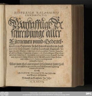 HISTORICAE RELATIONIS || CONTINVATIO.|| Warhafftige Be-||schreibunge aller || Fürnemen ... || Historien, so sich ... hoch || vnd nider Teutschlandẽ ... || Türckey,etc.Hiezwischẽ nechst verschiener Franckf.Herbst-||mess 1596 ... biss auff gegenwertige Fasten-||mess dieses 1597.Jahrs zugetragen ... || haben.|| ... gestellet,|| Durch || IACOBVM FRANCVM ... ||