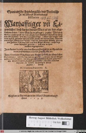 Spandawsche/ Friedebergische/ vnd Berlinische || Jn der Marck Brandenburgk || Historien || Warhafftiger vñ Ei=||gentlicher/ doch kurtzer bericht/ Wies es an den obge=||dachten örtern ... zugehet/ Wie durch || Gottes verhengnuß der böse Feindt/ viel Menschen/ schrecklich/ Jung || vnd Alt besessen ... || An einem guten Freundt geschrieben/ vnd ... || in Druck || gegeben/ Durch || M. Iohannem Praetorium S.|| Gegeben zu Spandaw in der Marck Brandenburgk/||