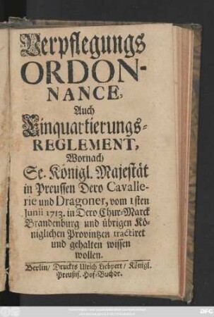Verpflegungs Ordonnance, Auch Einquartierungs-Reglement, Wornach Se. Königl. Majestät in Preussen Dero Cavallerie und Dragoner vom 1sten Junii 1713. in Dero Chur-Marck Brandenburg und übrigen Königl. Provintzen tractiret und gehalten wissen wollen