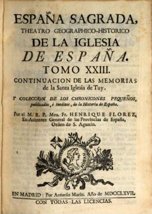 España sagrada : theatro geographico-historico de la Iglesia de España ; origen, divisiones, y limites de todas sus provincias ; antiguedad, traslaciones, y estado antiguo, y presente de sus sillas, con varias dissertaciones criticas, 23. Continuacion de las memorias de la santa iglesia de Tuy, y coleccion de los chronicones pequeños, publicados, e ineditos, de la historia de España
