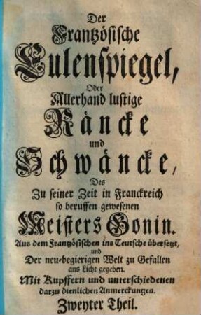 Der Frantzösische Eulenspiegel, 2. Der Frantzösische Eulenspiegel, Oder allerhand lustige Räncke und Schwäncke, Des Zu seiner Zeit in Franckreich so beruffen gewesenen Meisters Gonin : Aus dem Französischen ins Teutsche übersetzt, und in Der neu-begierigen Welt zu Gefallen ans Licht gegeben. Mit Kupffern und unterschiedenen darzu dienlichen Anmerckungen
