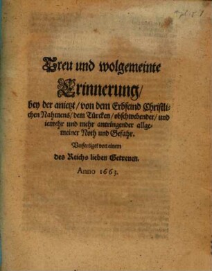 Treu und wolgemeinte Erinnerung, bey der anietzt, von dem Erbfeind Christlichen Nahmens, dem Türcken, obschwebender, und iemehr und mehr antringender allgemeiner Noth und Gefahr