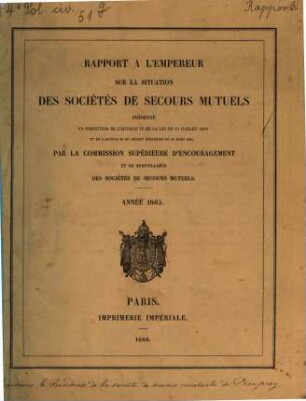 Rapport à l'Empereur sur la situation des sociétés de secours mutuels : présenté en exécution de l' art. 13 de la loi du 15 juillet 1850 ... par la commission supérieure d' encouragement et de surveillance des sociétés de secours mutuels ; année .... 1865 (1866)