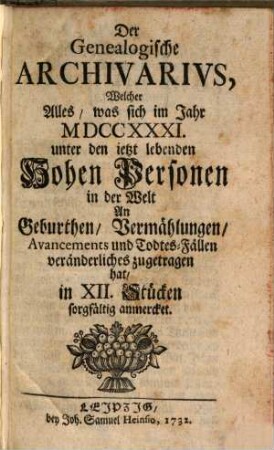 Der genealogische Archivarius : welcher alles, was sich unter den ietztlebenden hohen Personen in der Welt an Geburten, Vermählungen, Avancements und Todes-Fällen veränderliches zuträgt, mit Eindrückung vieler Lebens-Beschreibungen sorgfältig anmercket .... [1.] 1731 (1732)