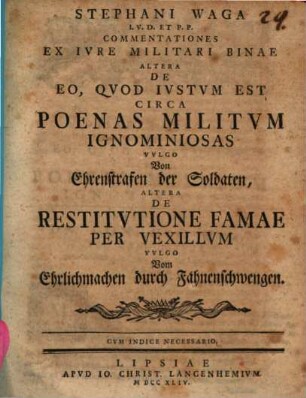 Stephani Waga ... Commentationes ex iure militari binae: altera de eo quod iustum est circa poenas militum ignominiosas vulgo Von Ehrenstrafen der Soldaten, altera de restitutione famae per vexillum vulgo Vom Ehrlichmachen durch Fahnenschwengen