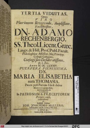 Tertia Viduitas, Quam Viro Plurimum Reverendo, Amplissimo, Excellentissimo, Dn. Adamo Rechenbergio, SS. Theol. Licent. Graec. Lingu. & Hist. Prof. Publ. Facult. Philosophicae Assessori, Mai. Principp. Collegii Collegiato, Coniugi Suo Desideratissimo, D. 6. Febr. Anno M.DCLXXXIV. Puerpera Pientissima, Dn. Maria Elisabetha nata Thomasia, Paucis post Partum Filioli diebus Moriens imposuit, Ipso Exequiarum die Contestandae In Patronum & Praeceptorem Pietatis causa delineabatur Ab Indefesso Cultore Joh. Joachimo Möllero, Sommerfeld. Lus. SS. Theol. & Phil. Stud.