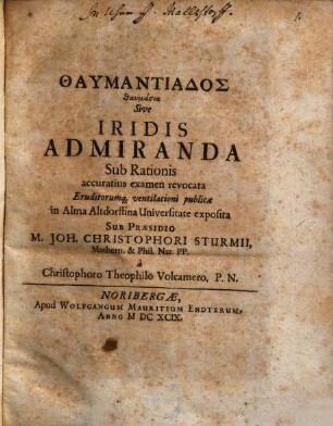Thaumantiados thaumasia Sive Iridis Admiranda : Sub Rationis accuratius examen revocata Eruditorumq[ue] ventilationi publicae in Alma Altdorffina Universitate exposita Sub Praesidio M. Joh. Christophori Sturmii, Mathem. & Phil. Nat. PP. a Christophoro Theophilo Volcamero. P. N.