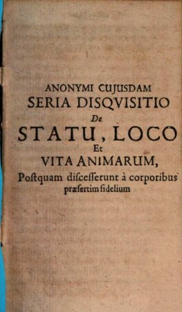 Anonymi cuiusdam seria disquisitio de statu, loco et vita animarum, postquam discesserunt a corporibus praesertim fidelium