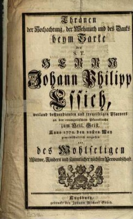 Thränen der Hochachtung, der Wehmuth und des Danks beym Sarke des S. T. Herrn Johann Philipp Essich, weiland bestverdienten und treueifrigen Pfarrers an der evangelischen Pfarrkirche zum Heil. Geist ...