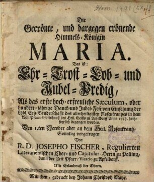 Die Gecrönte, und dargegen crönende Himmels-Königin Maria. Das ist: Ehr- Trost- Lob- und Jubel-Predig : Als das erste hoch-erfreuliche Sæculum, oder hundert-jährige Danck- und Jubel-Fest von Einsetzung der Löbl. Ertz-Bruderschafft des allerheiligisten Rosenkrantzes in dem Löbl. Pfarr-Gotteshauß des Heil. Geists zu Apfeldorff Anno 1758. hochfeyrlich begangen worden. Den I.ten October aber an dem Heil. Rosenkrantz-Sonntag vorgetragen