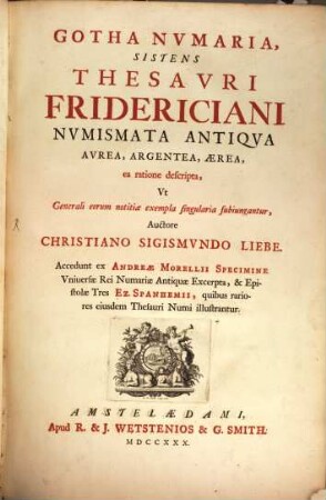 Gotha Nvmaria, Sistens Thesavri Fridericiani Nvmismata Antiqva Avrea, Argentea, Ærea, ea ratione descripta, Vt Generali eorum notitiæ exempla singularia subiungantur : Accedunt ex Andreæ Morellii Specimine Vniuersæ Rei Nvmariæ Antiquæ Excerpta, & Epistolæ Tres Ez. Spanhemii, quibus rariores eiusdem Thesauri Numi illustrantur