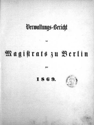 1869: Verwaltungs-Bericht des Magistrats zu Berlin : für die Rechnungsjahre ...