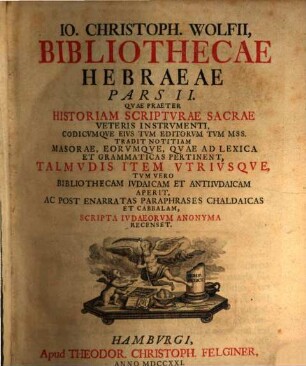 Jo. Christophori Wolfii, ... Bibliothecae Hebraeae : Sive Notitia Tvm Avctorvm Hebr. Cvjvscvnqve Aetatis, Tvm Scriptorvm, ..., 2. Qvae Praeter Historiam Scriptvrae Sacrae Veteris Instrvmenti, ... Recenset