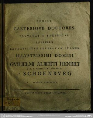 Senior Caeterique Doctores Facultatis Iuridicae Lipsiensis Laudabiliter Superatum Examen ... Guilielmi Alberti Henrici ... A Schoenburg Publice Testantur : Continuatio Observationum