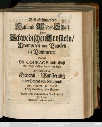 Welt-Erklingender Hall- und Wieder-Schall Derer Schwedischen Trom[m]eln, Trompeten und Paucken in Pommern : Das ist: Die Courage und Lust Der Schwedischen Armée ins Feld, Bey vollbrachter General-Munsterung in der Gegend von Stralsund ... ; Nebst dem Schwedischen March-Liede ...