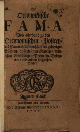 Die Oeconomische Fama : Von allerhand zu den Oeconomischen- Policey- und Cameral-Wissenschafften gehörigen Büchern, außerlesenen Materien, nützlichen Erfindungen, Projekten, Bedencken, und andern dergleichen Sachen, Zweytes Stück