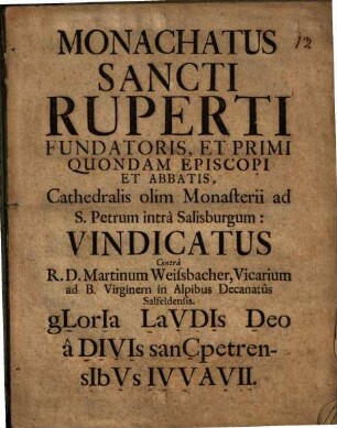 Monachatus Sancti Ruperti Fundatoris, Et Primi Quondam Episcopi Et Abbatis, Cathedralis olim Monasterii ad S. Petrum intra Salisburgum: Vindicatus Contra R. D. Martinum Weissbacher, Vicarium ad B. Virginem in Alpibus Decanatus Salfeldensis