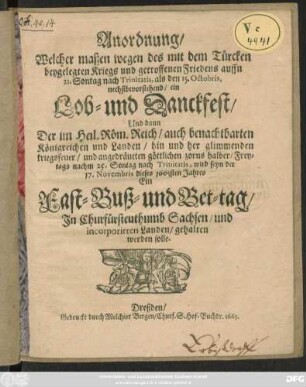 Anordnung/ Welcher maßen wegen des mit dem Türcken beygelegten Kriegs und getroffenen Friedens ... als den 15. Octobris, nechstbevorstehende/ ein Lob- und Danckfest/ Und dann Der im Heil. Rom. Reich/ auch benachtbarten Königreichen und Landen/ hin und her glimmenden kriegsfeuer ... halber ... 17. Novembris 1665sten Jahres Ein Fast-, Buß- und Bet-Tag/ In Churfürstenthumb Sachsen/ und incorporirten Landen/ gehalten werden solle