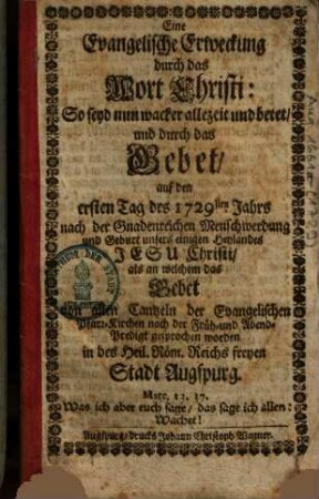 Eine Evangelische Erweckung durch das Wort Christi: So seyd nun wacker allezeit und betet und durch das Gebet auf den ersten Tag des 1729sten Jahrs nach der Gnadenreichen Menschwerdung und Geburt unsers einigen Heylandes Jesu Christi, als an welchem das Gebet von allen Cantzeln der Evangelischen Pfarr-Kirchen nach der Früh- und Abend-Predigt gesprochen worden in des Heil. Röm. Reichs freyen Stadt Augspurg