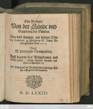 Eine Predigte/|| Von der Sünde vnd || Vergebung der Sünden.|| Vber das Euange. am dritten Son=||tag Trinitatis/ zu Eisleben in S. Peters Kir=||chen geschehen Anno 1573.|| Durch || M. Cyriacum Spangenberg.|| Auff begeren des ... || Herrn Volrats Graffen vnd || Herrn zu Mansfelt/ etc.|| ... ||