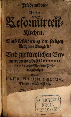 Friedensbott, An Die Reformirten Kirchen Umb beförderung der seeligen Religions Einigkeit, Und zur kürtzlichen Verantwortung deß Criterii Fidei, oder Glaubens Prob ...