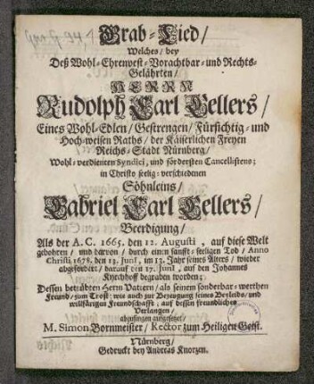 Grab-Lied/ Welches/ bey Deß Wohl-Ehrenvest-Vorachtbar- und Rechts-Gelährten/ Herrn Rudolph Carl Gellers/ Eines Wohl-Edlen/ Gestrengen/ Fürsichtig- und Hoch-weisen Raths/ der Käiserlichen Freyen Reichs-Stadt Nürnberg/ Wohl-verdienten Syndici, und fördersten Cancellistens; in Christo seelig-verschiedenen Söhnleins/ Gabriel Carl Gellers/ Beerdigung/ Als der A.C. 1665. den 12. Augusti, auf diese Welt gebohren/ und darvon/ durch einen sanfft-seeligen Tod/ Anno Christi 1678. den 13. Juni[i], im 13. Jahr seines Alters/ wieder abgefordert/ darauf den 17. Juni[i], auf den Johannes Kyrchhoff begraben...