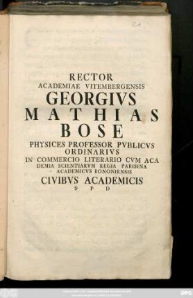 Rector Academiae Vitembergensis Georgivs Matthias Bose Physices Professor Pvblicvs Ordinarivs In Commercio Literario Cvm Aca Demia Scientiarvm Regia Parisina Academicvs Bononiensis Civibvs Academicis S. P. D : [P. P. A. recuperatae Salutis MDCCXLVIII, V. Calendas Quinctiles]