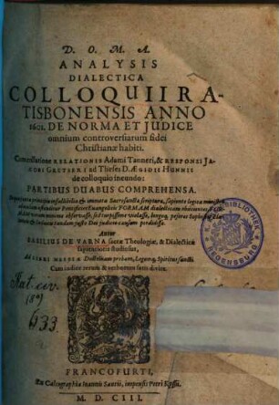 Analysis Dialectica Colloquii Ratisbonensis Anno 1601. De Norma Et Judice omnium controversiarum fidei Christianae habiti : Cum collatione Relationis Adami Tanneri, & Responsi Jacobi Gretseri ad Theses D. Aegidii Hunnii de colloquio ineundo ; Partibus Duabus Comprehensa, 1