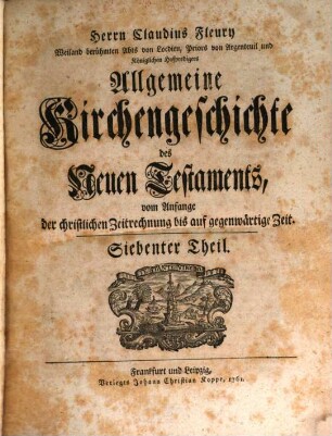 Herrn Claudius Fleury Weiland berühmten Abts von Locdieu, Priors von Argenteuil und Königlichen Hofpredigers Algemeine Kirchengeschichte des Neuen Testaments : vom Anfang der christlichen Zeitrechnung bis auf gegenwärtige Zeit, 7