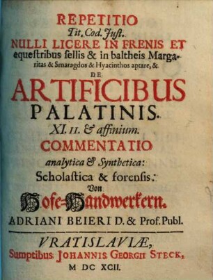 Repetitio Tit. Cod. Just. Nulli Licere In Frenis Et equestribus sellis & in baltheis Margaritas & Smaragdos & Hyacinthos aptare, & De Artificibus Palatinis XI. II. & affinium Commentatio analytica & Synthetica: Scholastica & forensis : = Von Hofe-Handwerkern