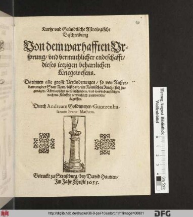 Kurtze und Gründtliche Astrologische Beschreibung Von dem warhafften Ursprung/ und vermuthlicher endtschafft/ dieses jetzigen beharrlichen Kriegswesens : Darinnen alle grosse Veränderungen/ so von Aufferbawung der Statt Rom/ biß dato/ im Römischen Reich/ sich zugetragen/ Astrologischer weiß beschrieben/ und was in demselbigen noch ins Künfftig vermuthlich zugewarten/ begriffen