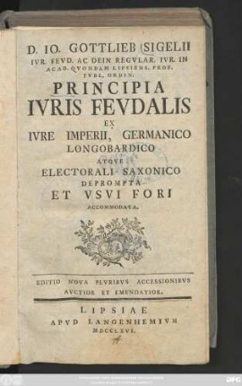 D. Io. Gottlieb Sigelii Ivr. Fevd. Ac Dein Regvlar. Ivr. In Acad. Qvondam Lipsiens. Prof. Pvbl. Ordin. Principia Ivris Fevdalis Ex Ivre Imperii, Germanico Longobardico Atqve Electorali Saxonico Deprompta Et Vsvi Fori Accomodata