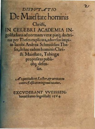 Dispvtatio De Maiestate hominis Christi : In Celebri Academia Ingolstadiana ad normam verae piaeq[ue] doctrinae per Theses explicata, aduersus impias Iacobi Andreae Schmidelini Theses, de hac eadem hominis Christi Maiestate, Tubingae propositas publicéq[ue] defensas