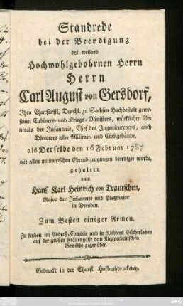Standrede bei der Beerdigung des weiland Hochwohlgebohrnen Herrn Herrn Carl August von Gersdorf, Jhro Churfürstl. Durchl. zu Sachsen Hochbestalt gewesenen Cabinets- und Kriegs-Ministers, würklichen Generals der Infanterie, Chef des Ingenieurcorps, auch Directors aller Militair- und Civilgebäude, als Derselbe den 16. Febraur 1787 mit allen militairischen Ehrenbezeugungen beerdiget wurde