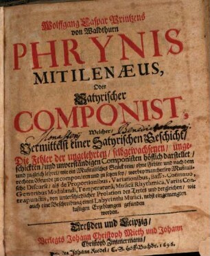 Wolffgang Caspar Printzens von Waldthurn Phrynis Mitilenaeus, Oder Satyrischer Componist : Welcher, Vermittelst einer Satyrischen Geschicht, Die Fehler der ungelehrten, selbgewachsenen, ungeschickten, und unverständigen Componisten höflich darstellet, und zugleich lehret, wie ein Musicalisches Stück rein, ohne Fehler, und nach dem rechten Grunde zu componiren und zu setzen sey ..., 1. Phrynidis Mytilenaei Oder des Satyrischen Componisten Erster Theil : So in sich hält Synopsin Musices Poeticae, Oder Eine kurtze Einleitung zur Kunst nach dem rechten Grunde zu componiren