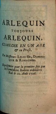 Arlequin Toujours Arlequin : Comédie En Un Acte & en Prose ; Représentée pour la premiére fois par les Comédiens Italiens ordinaires Roi le 10. Août 1726