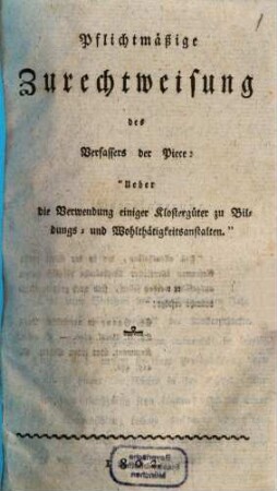 Pflichtmäßige Zurechtweisung des Verfassers der Piece: "Ueber die Verwendung einiger Klostergüter zu Bildungs -und Wohlthätigkeitsanstalten"