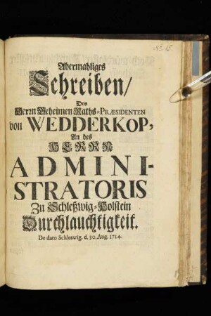 Abermahliges Schreiben/ Des Herrn Geheimen Raths-Præsidenten von Wedderkop, An des Herrn Administratoris Zu Schleßwig-Holstein Durchlauchtigkeit : De dato Schleswig. d. 30. Aug. 1714