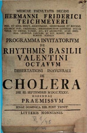 Medicae Facvltatis Decani Hermanni Friderici Teichmeyeri Hereditarii In Camsdorf Et Wenigen-Iena Phil. Et Med. Doct. Anat. Chirvrg. Et Botan. ... Programma Invitatorivm De Rhythmis Basilii Valentini ..., 8. Dissertationi Inaugurali De Cholera Die III. Septembris MDCCXXXV. Habendae Praemissum