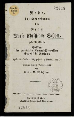 Rede bei Beerdigung der Frau Marie Christiane Scholl, geb. Müller, Gattinn des quiescirten Kameral-Verwalters Scholl in Marbach : (geb. 12. Octbr. 1758, gestorb. 5. Novbr. 1832); gehalten den 8. Novbr. 1832