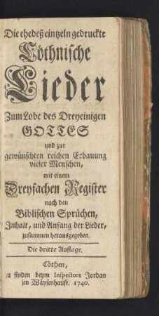 Die ehedeß eintzeln gedruckte Cöthnische Lieder Zum Lobe des Dreyeinigen Gottes und zur gewünschten reichen Erbauung vieler Menschen, mit einem Dreyfachen Register nach den Biblischen Sprüchen Inhalt, und Anfang der Lieder, zusammen herausgegeben