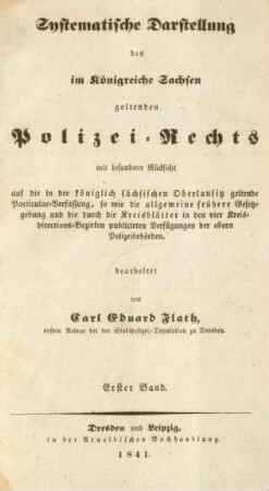 Bd. 1: Systematische Darstellung des im Königreiche Sachsen geltenden Polizei-Rechts : mit besonderer Rücksicht auf die in der königlich sächsischen Oberlausitz geltende Particular-Verfassung, so wie die allgemeine frühere Gesetzgebung und die durch die Kreisblätter in den vier Kreisdirections-Bezirken publicirten Verfügungen der obern Polizeibehörden