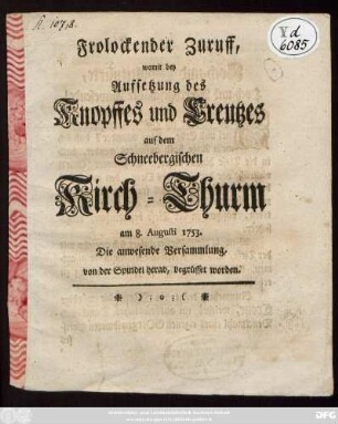 Frolockender Zuruff, womit bey Aufsetzung des Knopffes und Creutzes auf dem Schneebergischen Kirch-Thurm am 8. Augusti 1753. Die anwesende Versammlung, von der Spindel herab, begrüsset worden