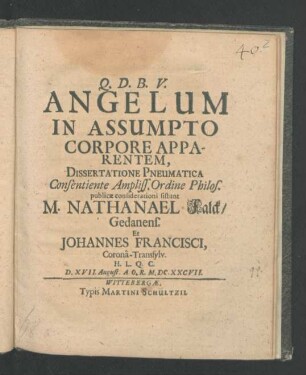 Angelum In Assumpto Corpore Apperentem, Dissertatione Pneumatica Consentiente Ampliss. Ordine Philos. publicae considerationi sistunt M. Nathanael Falck/ Gedanens. Et Johannes Francisci, Corona-Transsylv. ... D. XVII. August. A.O.R.M.DC.XXCVII.