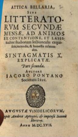 Attica Bellaria, Seu Literatorum Secundae Mensae, Ad Animos Ex Contentione Et Lassitudine Studiorum lectiunculis exquisitis, iucunis, ac honestis relaxandos, 2. Syntagmatis X Explicatae