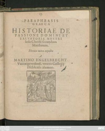 PARAPHRASIS || GRAECA || HISTORIAE DE || PASSIONE DOMINI ET || SALVATORIS NOSTRI || Iesu Christi secundum || Matthaeum,|| Heroico metro exposita || A || MARTINO ENGELBRECHT || Vuernigerodensi, veteris Collegij || Ilfeldensis alumno.||