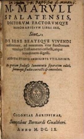 M. Marci Marvli Spalatensis, Dictorvm Factorvmqve Memorabilivm Libri Sex, Siue, De Bene Beateqve Vivendi institutione : ad normam vitae Sanctorum vtriusque Testamenti collecti, atque in ordinem digesti ; Additis Dvobvs Indicibvs Vtilissimis