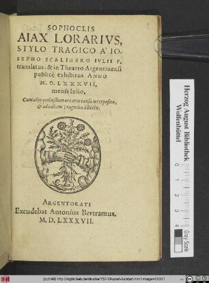 SOPHOCLIS || AIAX LORARIVS,|| STYLO TRAGICO ̂IO-||SEPHO SCALIGERO IVLII F.|| translatus: & in Theatro Argentinensi || publicè exhibitus ANNO || M.D.LXXXVII.|| mense Iulio.|| Cum alijs quibusdam ornatus causa interpositis,|| et ad calcem Tragoediae adiectis.||(CHORI MVSICI || SINGVLIS ACTIBVS HVIVS || Tragoadiae interpositi ... || AD || D. ERASMVM || MAVRITIVM MAGDE=||BVRGENSEM ... || M. Ioh. CLESS. Melodiae author:||)